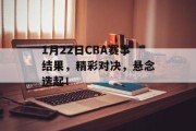 1月22日CBA赛事结果，精彩对决，悬念迭起！