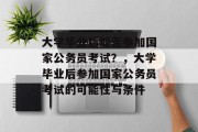 大学毕业后能否参加国家公务员考试？，大学毕业后参加国家公务员考试的可能性与条件