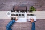 2022年中国时政热点新闻30条，回顾与展望