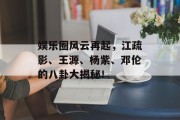 娱乐圈风云再起，江疏影、王源、杨紫、邓伦的八卦大揭秘！