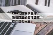 CBA北控赛事直播，激情四溢的篮球盛宴，尽在指尖一触！