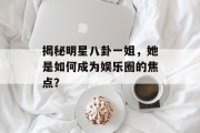 揭秘明星八卦一姐，她是如何成为娱乐圈的焦点？