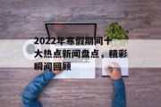 2022年寒假期间十大热点新闻盘点，精彩瞬间回顾