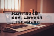 2022年印度热点新闻盘点，从政治到民生，印度社会风云变幻
