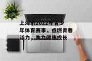 上海市2022年青少年体育赛事，点燃青春活力，助力健康成长