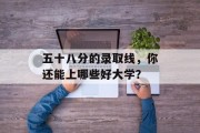 五十八分的录取线，你还能上哪些好大学？