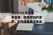 2019CBA男篮赛事直播，激情燃烧的夏季，篮球盛宴再次来袭