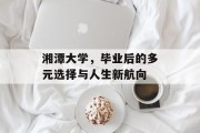 湘潭大学，毕业后的多元选择与人生新航向