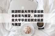 旅游职业大学毕业后就业前景与展望，旅游职业大学毕业后就业前景与展望
