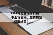 CBA男篮直播今日赛事全程回顾，激情四溢，精彩纷呈！