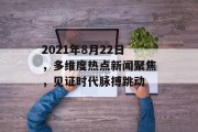 2021年8月22日，多维度热点新闻聚焦，见证时代脉搏跳动