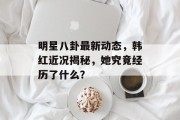 明星八卦最新动态，韩红近况揭秘，她究竟经历了什么？