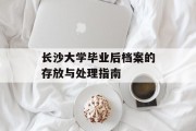 长沙大学毕业后档案的存放与处理指南