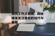 如何上热点新闻，揭秘媒体关注背后的技巧与策略