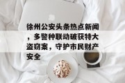 徐州公安头条热点新闻，多警种联动破获特大盗窃案，守护市民财产安全