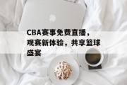 CBA赛事免费直播，观赛新体验，共享篮球盛宴