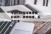 今日CBA篮球赛事精彩回放，激情碰撞，实力对决