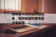 揭秘亚马逊网站预估流量，如何精准把握电商流量脉搏