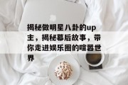 揭秘做明星八卦的up主，揭秘幕后故事，带你走进娱乐圈的喧嚣世界