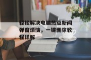 轻松解决电脑热点新闻弹窗烦恼，一键删除教程详解