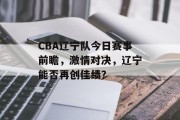 CBA辽宁队今日赛事前瞻，激情对决，辽宁能否再创佳绩？