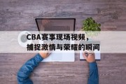 CBA赛事现场视频，捕捉激情与荣耀的瞬间
