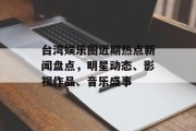 台湾娱乐圈近期热点新闻盘点，明星动态、影视作品、音乐盛事