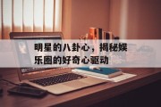 明星的八卦心，揭秘娱乐圈的好奇心驱动