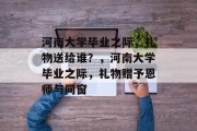 河南大学毕业之际，礼物送给谁？，河南大学毕业之际，礼物赠予恩师与同窗
