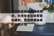 大学毕业后体育锻炼规划，大学毕业后体育锻炼规划，塑造健康体魄的长期计划