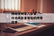 揭秘李明星八卦掌，一代功夫巨星背后的传奇故事