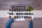 今日及元旦CBA赛事安排，精彩对决即将上演，球迷们不容错过！