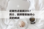 近期热点新闻2017简介，回顾那些触动心灵的瞬间