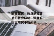 时事聚焦，热点新闻背后的社会脉动—深度解析近期实事新闻稿