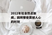 2012年社会热点新闻，回顾那些震撼人心的时刻