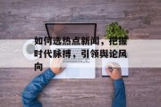 如何选热点新闻，把握时代脉搏，引领舆论风向