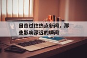 回首过往热点新闻，那些影响深远的瞬间