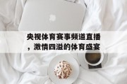 央视体育赛事频道直播，激情四溢的体育盛宴