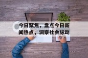 今日聚焦，盘点今日新闻热点，洞察社会脉动