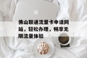 佛山联通流量卡申请网站，轻松办理，畅享无限流量体验