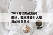 2022寒假热点新闻摘抄，回顾那些引人瞩目的时事焦点