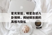 星光背后，明星自述八卦视频，揭秘娱乐圈的真相与隐私