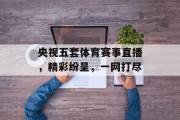 央视五套体育赛事直播，精彩纷呈，一网打尽