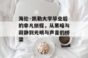 海伦·凯勒大学毕业后的非凡旅程，从黑暗与寂静到光明与声音的桥梁