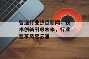 智造行业热点新闻，技术创新引领未来，行业变革风起云涌