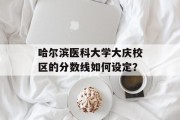 哈尔滨医科大学大庆校区的分数线如何设定？