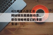 421明星八卦汇总，揭秘娱乐圈最新动态，带你领略明星们的多彩生活！