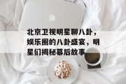 北京卫视明星聊八卦，娱乐圈的八卦盛宴，明星们揭秘幕后故事