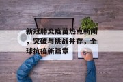 新冠肺炎疫苗热点新闻，突破与挑战并存，全球抗疫新篇章
