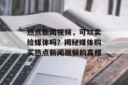 热点新闻视频，可以卖给媒体吗？揭秘媒体购买热点新闻视频的真相